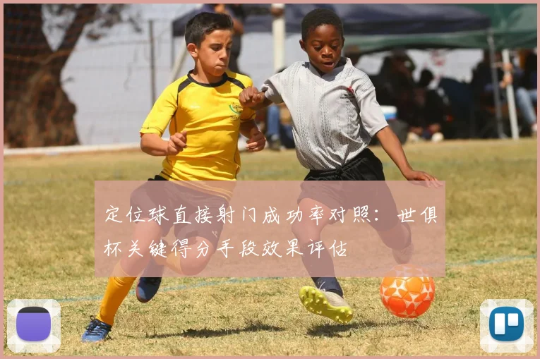 定位球直接射门成功率对照：世俱杯关键得分手段效果评估