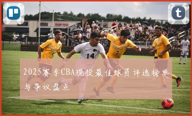 2025赛季CBA现役最佳球员评选榜单与争议盘点