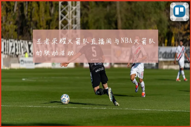王者荣耀火箭队直播间与NBA火箭队的联动活动