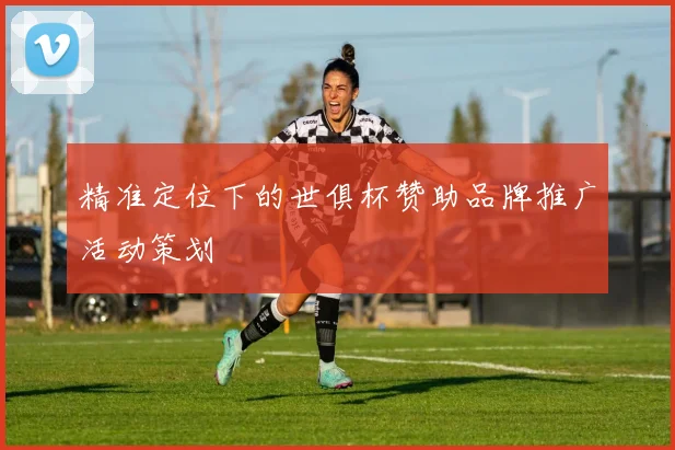精准定位下的世俱杯赞助品牌推广活动策划