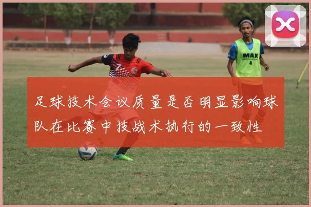 足球技术会议质量是否明显影响球队在比赛中技战术执行的一致性