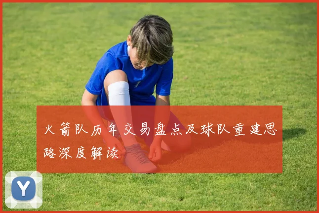 火箭队历年交易盘点及球队重建思路深度解读