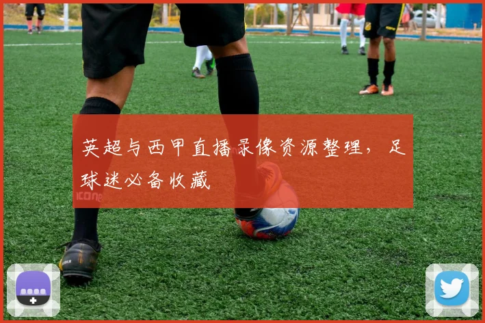 英超与西甲直播录像资源整理，足球迷必备收藏