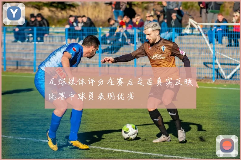 足球媒体评分在赛后是否真实反映比赛中球员表现优劣