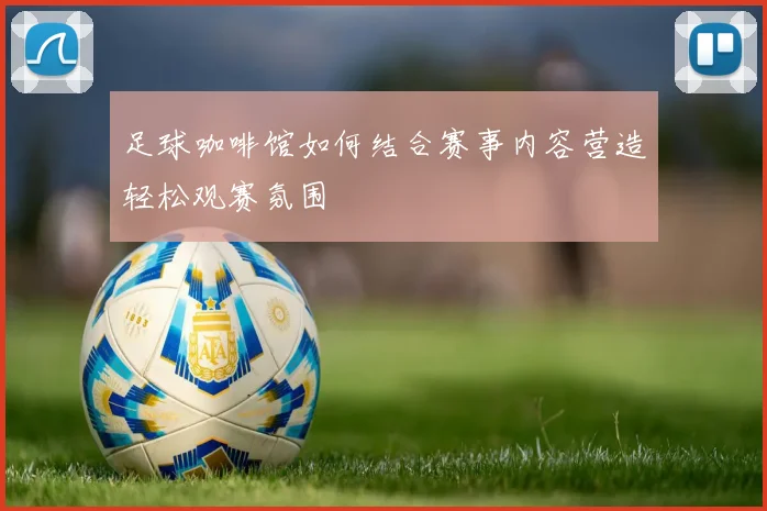 足球咖啡馆如何结合赛事内容营造轻松观赛氛围