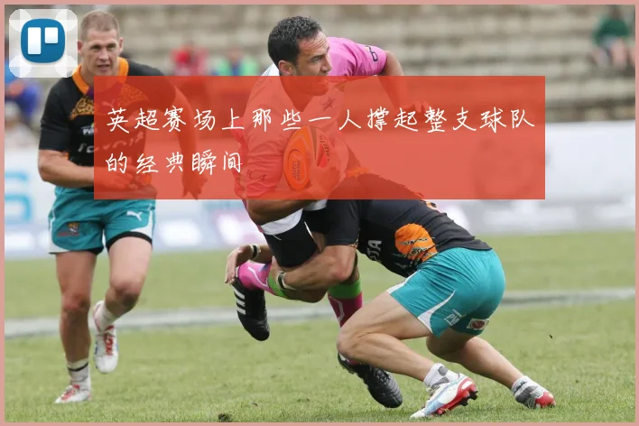英超赛场上那些一人撑起整支球队的经典瞬间