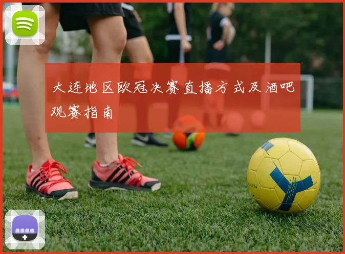 大连地区欧冠决赛直播方式及酒吧观赛指南