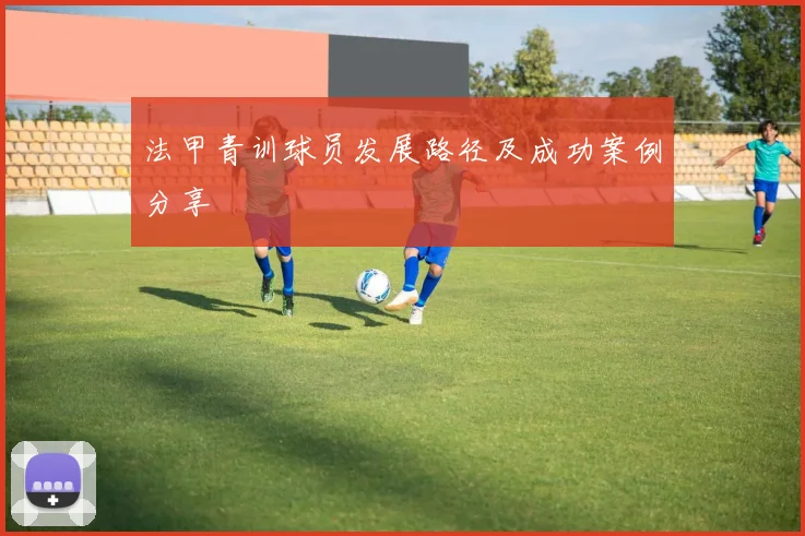 法甲青训球员发展路径及成功案例分享